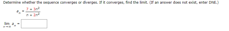 Determine whether the sequence converges or diverges. If it converges, find the limit. (If an answer does not exist, enter DNE.)
7+ 3n2
n+ 2n2
