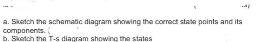 a. Sketch the schematic diagram showing the correct state points and its
components. (.
b. Sketch the T-s diagram showing the states
