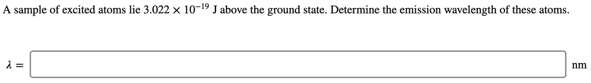 A sample of excited atoms lie 3.022 × 10-19 J above the ground state. Determine the emission wavelength of these atoms.
2 =
nm
