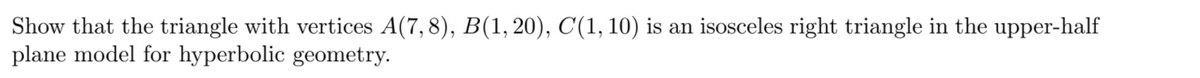 Show that the triangle with vertices A(7,8), B(1,20), C(1, 10) is an isosceles right triangle in the upper-half
plane model for hyperbolic geometry.
