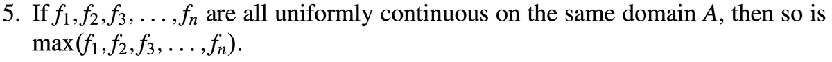 5. If f₁, f2, f3,...,fn are all uniformly continuous on the same domain A, then so is
max(f₁, f2, f3, ...‚ƒn).