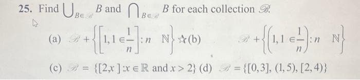 25. Find UBB and Be B for each collection B.
BE
4
(a) +
+{[LC]_N}*()+{(1,1 c) * _N}
:n
(c) = {[2x]xe R and x > 2} (d) = {[0,3], (1,5), [2,4)}
:n