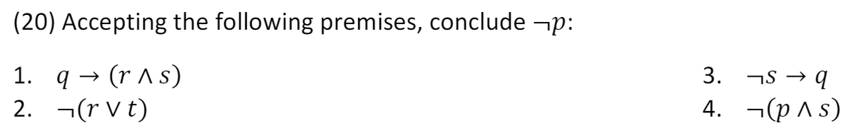 (20) Accepting the following premises, conclude ¬p:
1. q - (r As)
2. ¬(r V t)
3.
HS → 9
4. ¬(p ^ s)
