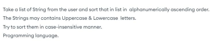 Take a list of String from the user and sort that in list in alphanumerically ascending order.
The Strings may contains Uppercase & Lowercase letters.
Try to sort them in case-insensitive manner.
Programming language.
