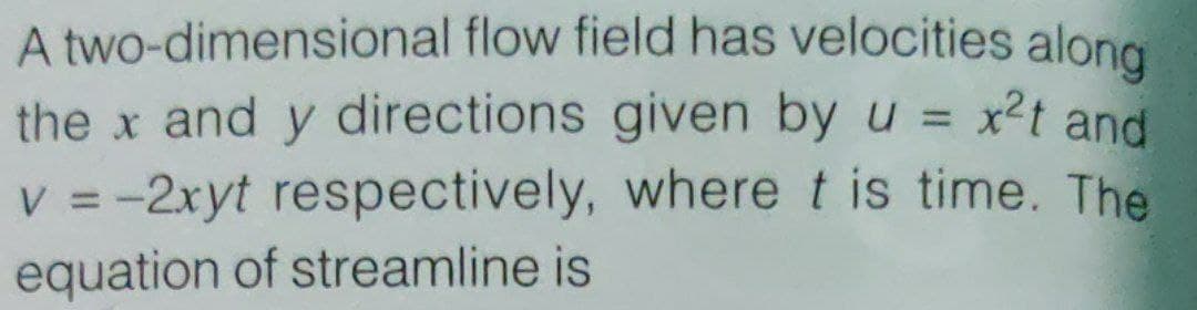 A two-dimensional flow field has velocities along
the x and y directions given by u = x2t and
V = -2xyt respectively, where t is time. The
equation of streamline is
%3D
