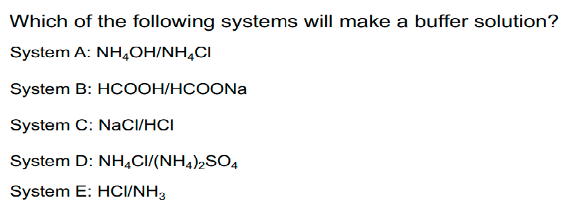 Which of the following systems will make a buffer solution?
System A: NH4OH/NH4CI
System B: HCOOH/HCOONa
System C: NaCI/HCI
System D:
System E: HCI/NH3
NH4CI/(NH4)2SO4