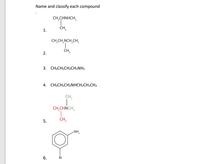 Name and classify each compound
CH,CHNHCH,
T
CH₂
1.
CH₂CH₂NCH₂CH₂
CH3
2.
3. CH3CH₂CH₂CH₂NH2
4. CH3CH₂CH₂NHCH₂CH₂CH3
CH,
CH₂CHNCH
CH₂
5.
6.
Br
-NH₂