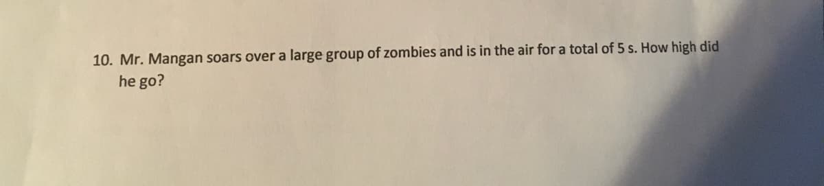 10. Mr. Mangan soars over a large group of zombies and is in the air for a total of 5 s. How high did
he go?
