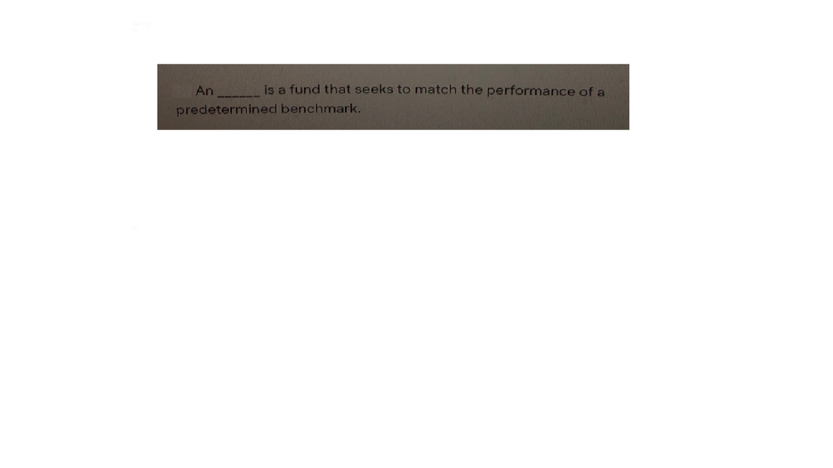 An
is a fund that seeks to match the performance of a
predetermined benchmark.
