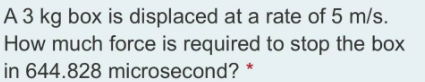 A 3 kg box is displaced at a rate of 5 m/s.
How much force is required to stop the box
in 644.828 microsecond? *
