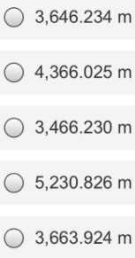 O 3,646.234 m
O 4,366.025 m
O 3,466.230 m
O 5,230.826 m
O 3,663.924 m
