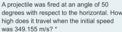 A projectile was fired at an angle of 50
degrees with respect to the horizontal. Ho
high does it travel when the initial speed
was 349.155 m/s?
