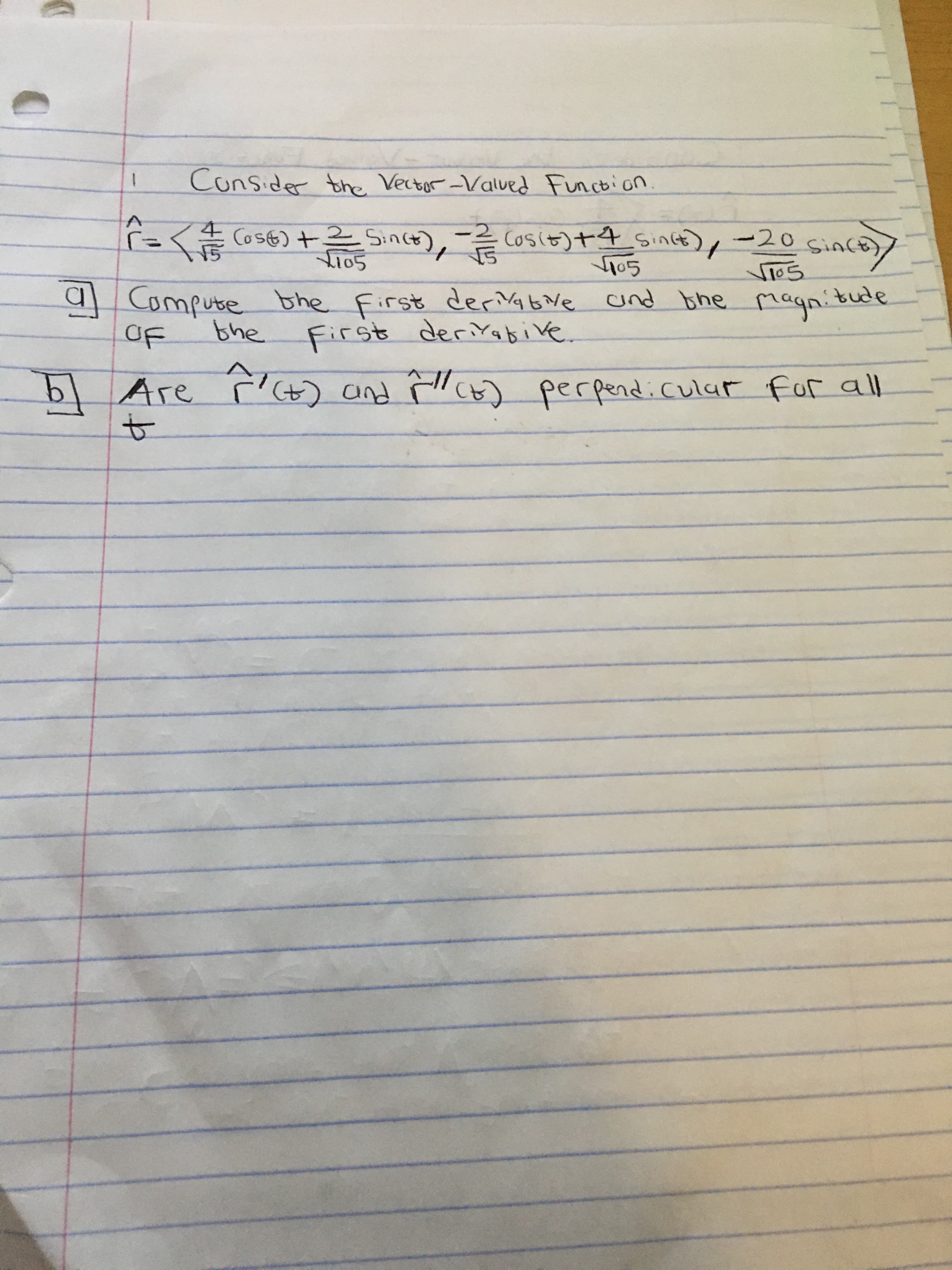 Consider the Vector-Valued Funcbion
く os6) +ド いnct), Cosit)+4 5inct,-20 Ginco
since)
015
a Compute bhe First der VabNe und bhe magnitude
First derivabive
OF
the
.
6 Are ' (t) and Cb) perpendicular for all
to
