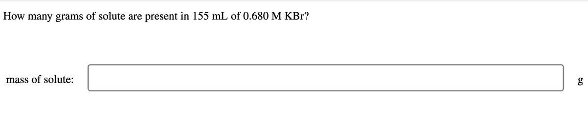 How many grams of solute are present in 155 mL of 0.680 M KBr?
mass of solute:
6.0
g