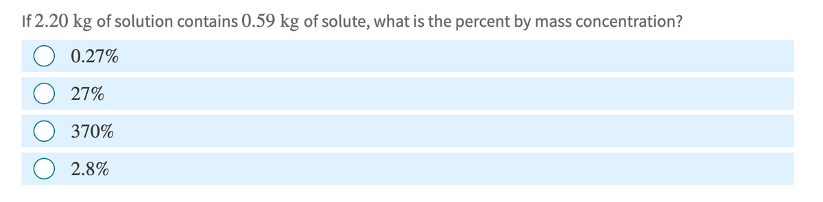 If 2.20 kg of solution contains 0.59 kg of solute, what is the percent by mass concentration?
0.27%
27%
370%
2.8%