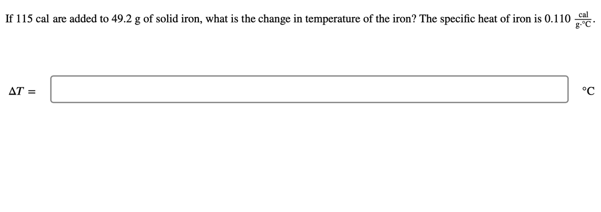 If 115 cal are added to 49.2 g of solid iron, what is the change in temperature of the iron? The specific heat of iron is 0.110
cal
g.°C.
AT =
°C