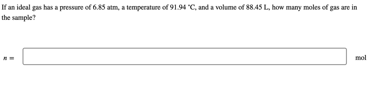 If an ideal gas has a pressure of 6.85 atm, a temperature of 91.94 °C, and a volume of 88.45 L, how many moles of gas are in
the sample?
n =
mol