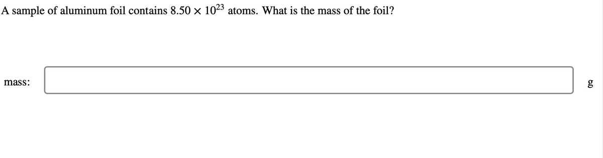 A sample of aluminum foil contains 8.50 × 10²3 atoms. What is the mass of the foil?
mass:
6.0
g