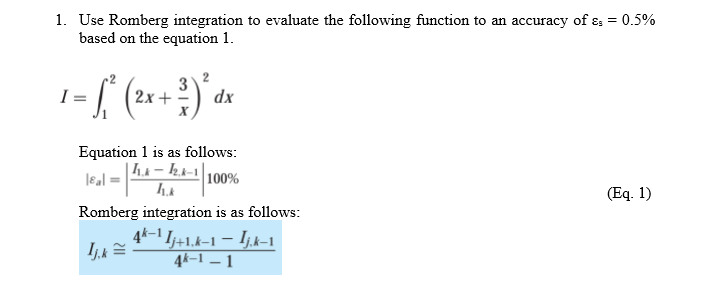 1. Use Romberg integration to evaluate the following function to an accuracy of & = 0.5%
based on the equation 1.
I
-6₁²
x + 3³ ) ² ²
2x
dx
Equation 1 is as follows:
leal: =
11.k-12.k-1|
11.k
100%
Romberg integration is as follows:
-
Jj.k=
4k−¹ Ij+1.k-1 − Ij.k-1
4k-1-1
(Eq. 1)