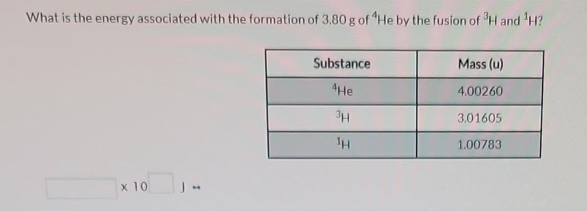 What is the energy associated with the formation of 3.80 g of He by the fusion of H and ¹H?
x 10
Substance
4He
3H
1H
Mass (u)
4.00260
3.01605
1.00783