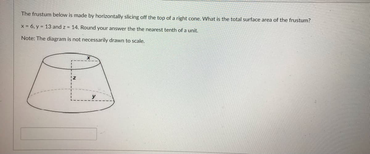 The frustum below is made by horizontally slicing off the top of a right cone. What is the total surface area of the frustum?
x = 6, y = 13 and z= 14. Round your answer the the nearest tenth of a unit.
Note: The diagram is not necessarily drawn to scale.
X
y