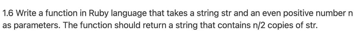 1.6 Write a function in Ruby language that takes a string str and an even positive number n
as parameters. The function should return a string that contains n/2 copies of str.
