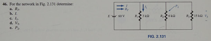 46. For the network in Fig. 2.131 determine:
a. RT.
b. 1.
c. 1₁.
d. V3.
e. P₂.
E 60 V
I
Ry
m
R₁
3 ΚΩ
R₂
FIG. 2.131
6 km2
R₂
15 k2 V₁