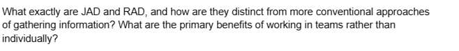 What exactly are JAD and RAD, and how are they distinct from more conventional approaches
of gathering information? What are the primary benefits of working in teams rather than
individually?