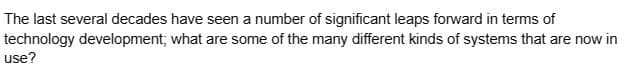The last several decades have seen a number of significant leaps forward in terms of
what are some of the many different kinds of systems that are now in
technology development;
use?