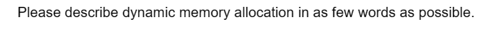 Please describe dynamic memory allocation in as few words as possible.