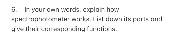 6. In your own words, explain how
spectrophotometer works. List down its parts and
give their corresponding functions.
