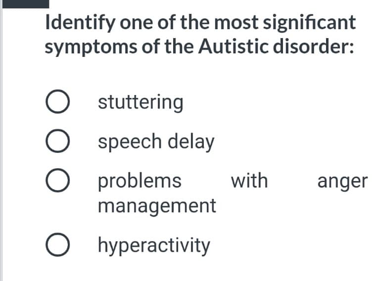 Identify one of the most significant
symptoms of the Autistic disorder:
stuttering
speech delay
problems
with
anger
management
O hyperactivity
