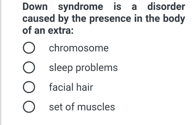 Down syndrome is a disorder
caused by the presence in the body
of an extra:
chromosome
sleep problems
facial hair
set of muscles
O O
