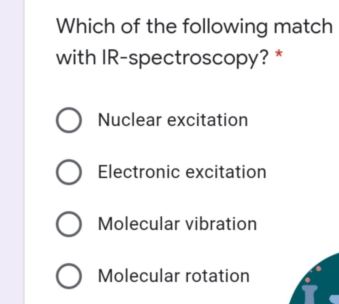 Which of the following match
with IR-spectroscopy? *
O Nuclear excitation
Electronic excitation
O Molecular vibration
Molecular rotation
