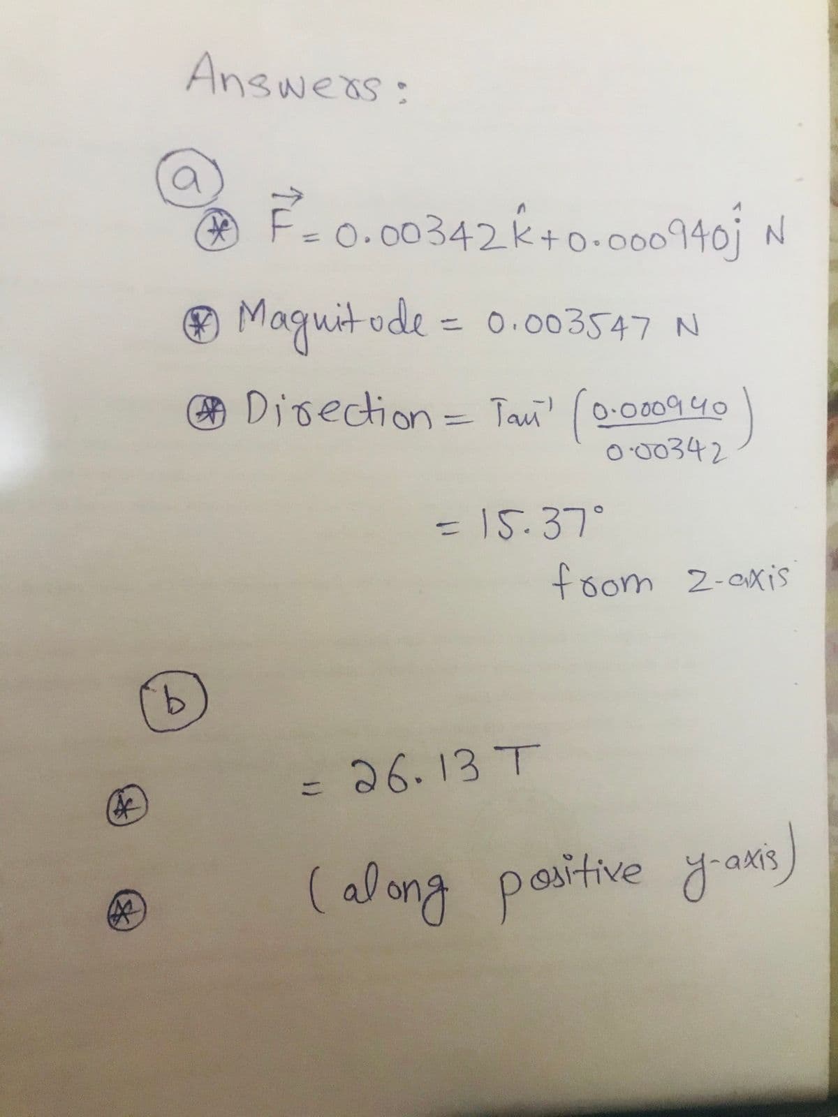 Answeas:
O
F=0.00342k+0•000940j N
%3D
O Maguit ode = 0.003547 N
13D
Dioection= Tani' (0-00940
O 00342
3D15.37°
foom 2-exis
9,
=26.13 T
こ
(along positive yra's)
