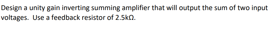 Design a unity gain inverting summing amplifier that will output the sum of two input
voltages. Use a feedback resistor of 2.5kQ.