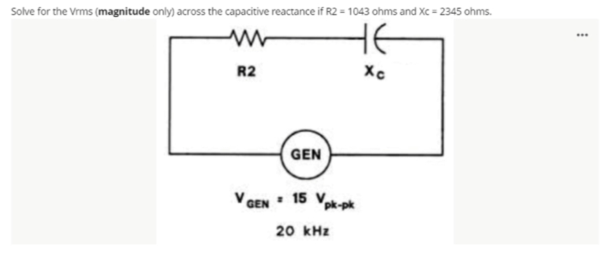 Solve for the Vrms (magnitude only) across the capacitive reactance if R2 = 1043 ohms and Xc = 2345 ohms.
HE
R2
GEN
V GEN
: 15 Vpk-pk
20 kHz
