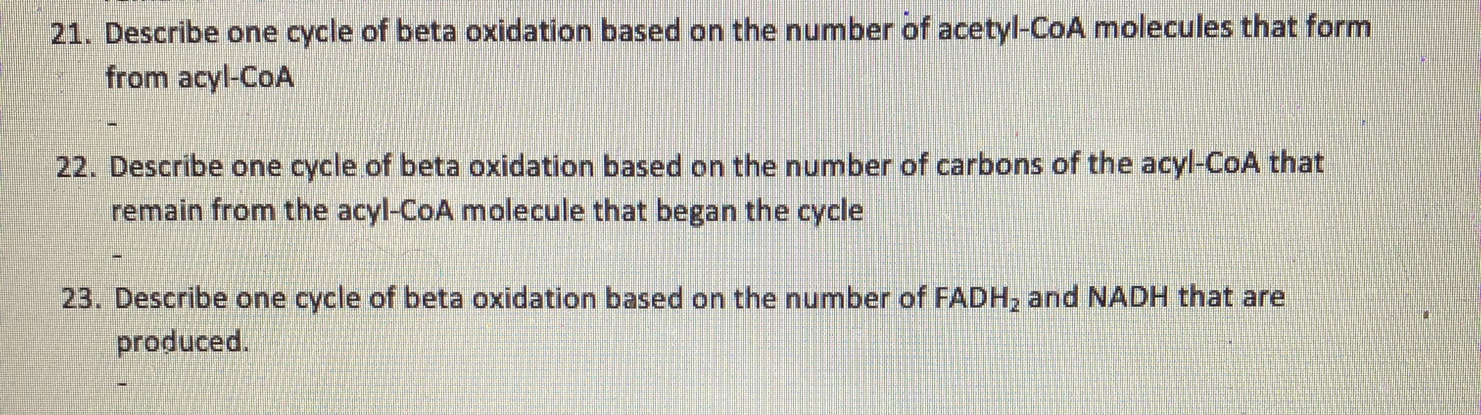 21. Describe one cycle of beta oxidation based on the number of acetyl-CoA molecules that form
from acyl-CoA
