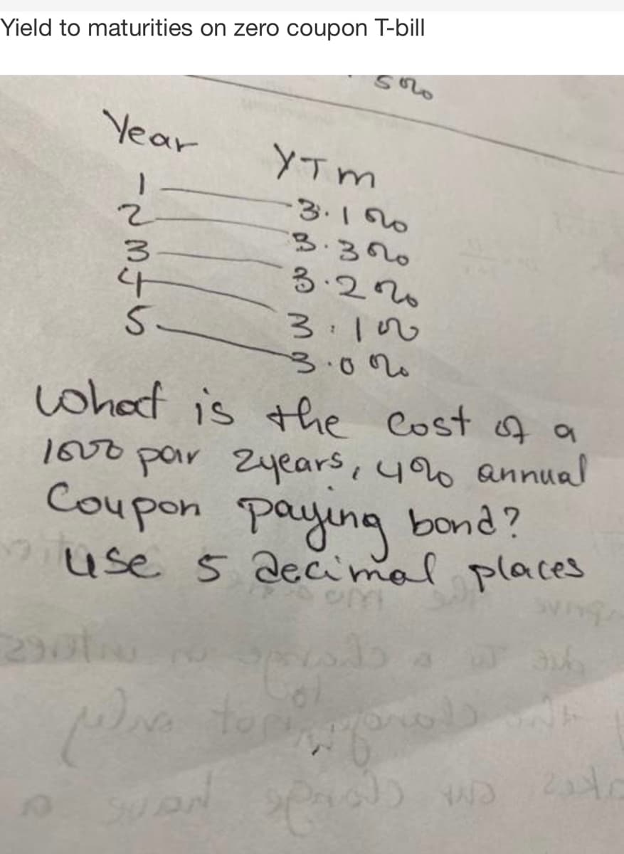 Yield to maturities on zero coupon T-bill
Year
YTm
-3.100
3.300
る20。
3.100
3.02.
what is the Cost of a
1000 par Zyears, y annual
Coupon paying bond?
use 5 decimal
places
290t
1て345
