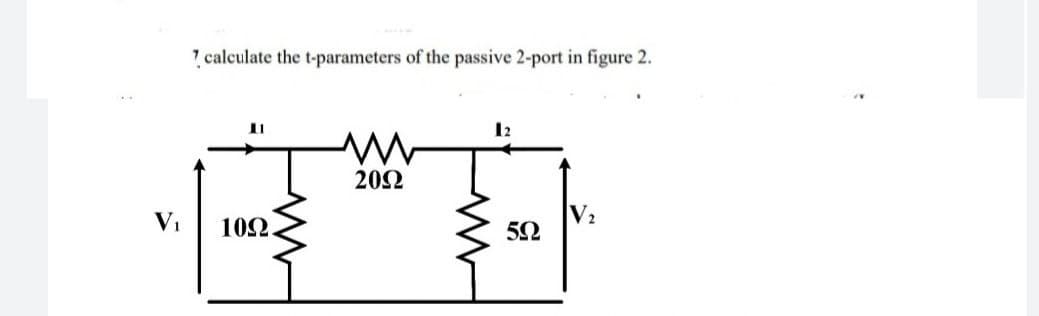 7 calculate the t-parameters of the passive 2-port in figure 2.
12
20Ω
V₁
10Ω
5Ω