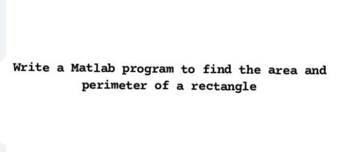 Write a Matlab program to find the area and
perimeter of a rectangle