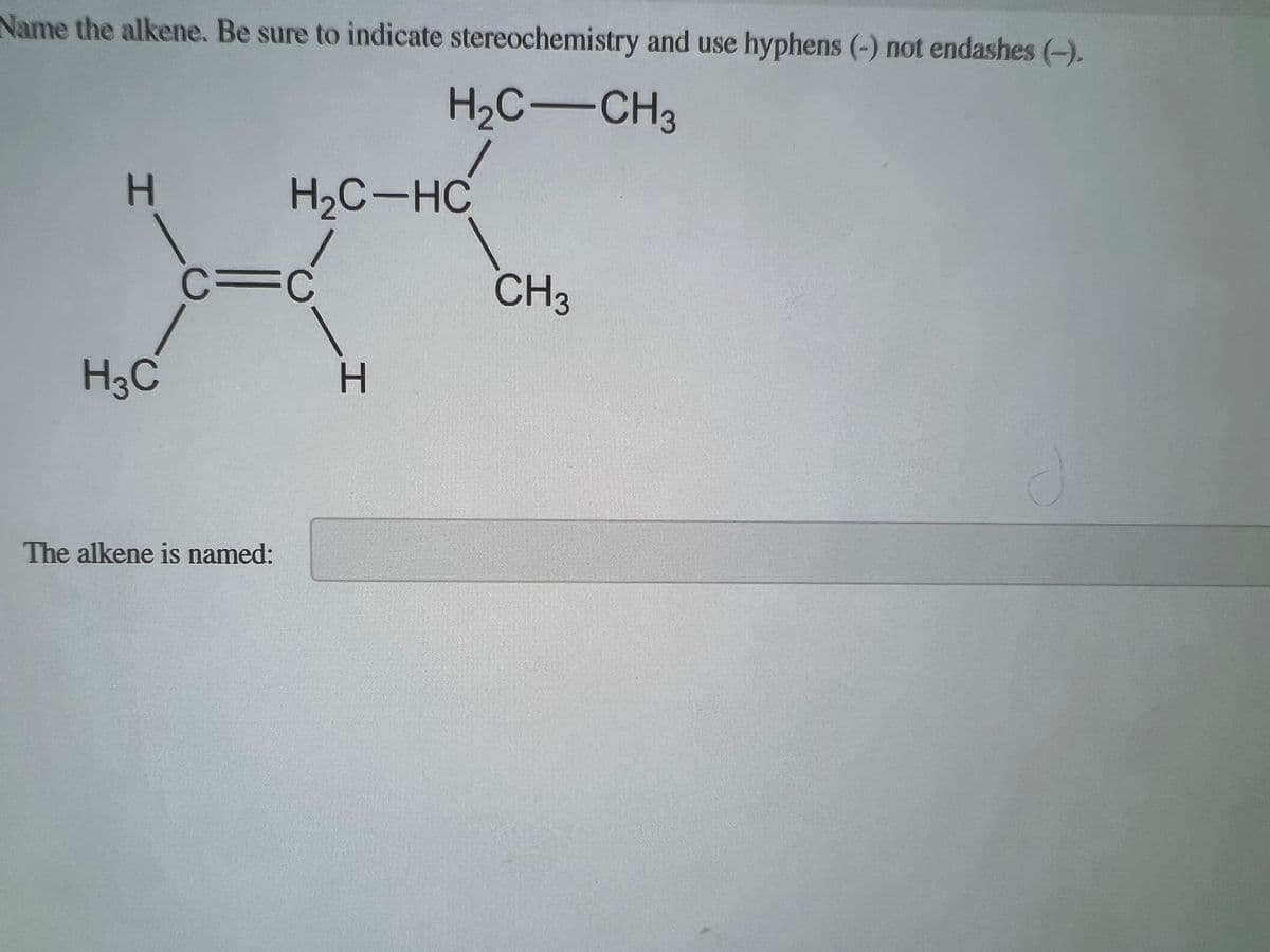 Name the alkene. Be sure to indicate stereochemistry and use hyphens (-) not endashes (-).
H₂C-CH₂
H
H₂C
H₂C-HC
C=C
The alkene is named:
H
CH3