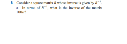 8 Consider a square matrix B whose inverse is given by B'.
a In terms of B", what is the inverse of the matrix
100B?
