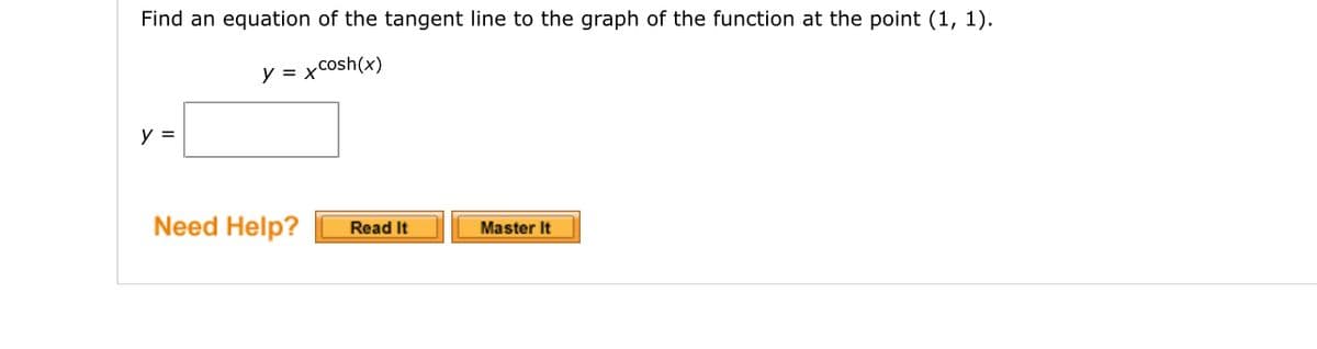 Find an equation of the tangent line to the graph of the function at the point (1, 1).
y = x cosh(x)
y =
Need Help?
Read It
Master It