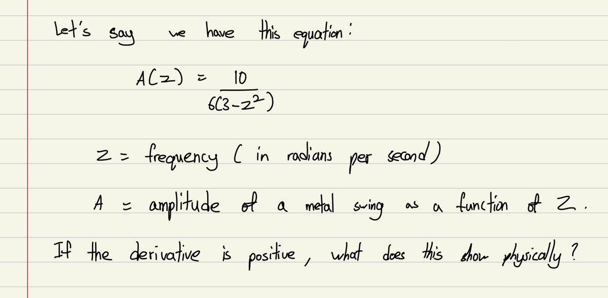 Let's
Say
we have this equation:
ACZ) =
10
6C3-22)
2= frequency ( in radians
per
secand)
A = amplitude of a metal swing as a function of 2.
If the derivative is positve
, what does this chow whyrically?
