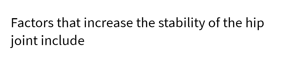 Factors that increase the stability of the hip
joint include
