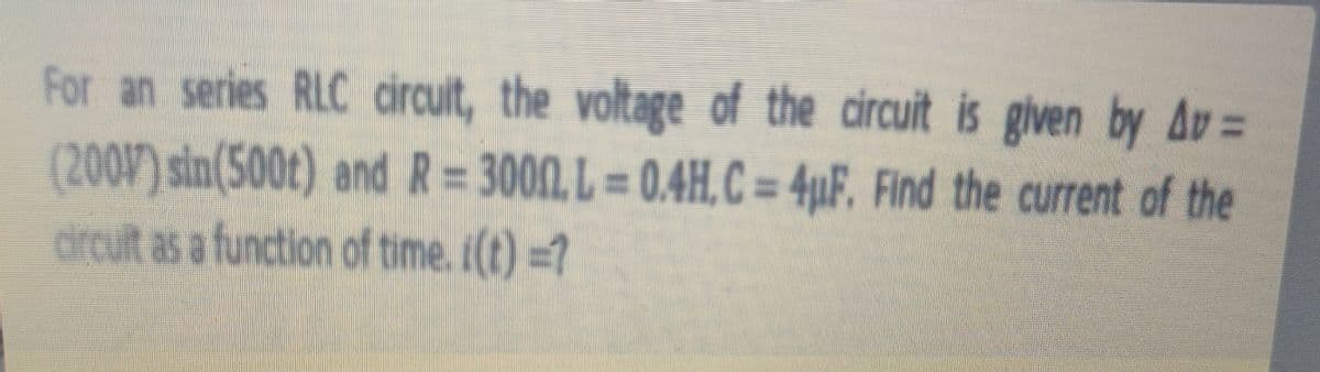 For an series RLC circuit, the voltage of the circuit is given by Av =
(200) sin(500t) andR= 3000, L = 0.4H,C = 4µF, Find the current of the
circuit as a function of time. i(t) =?
