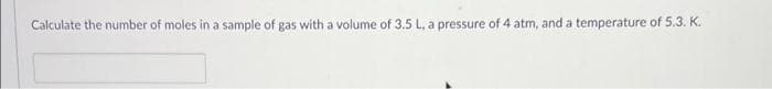 Calculate the number of moles in a sample of gas with a volume of 3.5 L, a pressure of 4 atm, and a temperature of 5.3. K.
