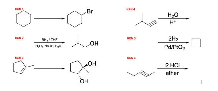 RXN 1
RXN 4
Br
H20
H*
2H2
Pd/PtO2
RXN 2
RXN 5
BH3 / THF
H2O2, NAOH, H20
HO
RXN 3
RXN 6
2 HCI
HO
ether
OH
