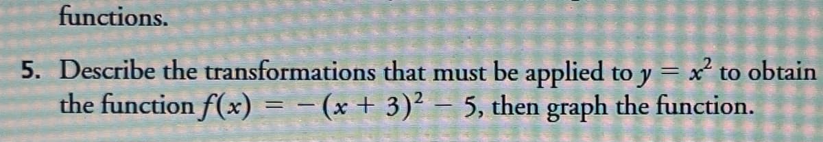 functions.
5. Describe the transformations that must be applied to y = x to obtain
the function f(x) = – (x + 3)² – 5, then graph the function.
%3D
